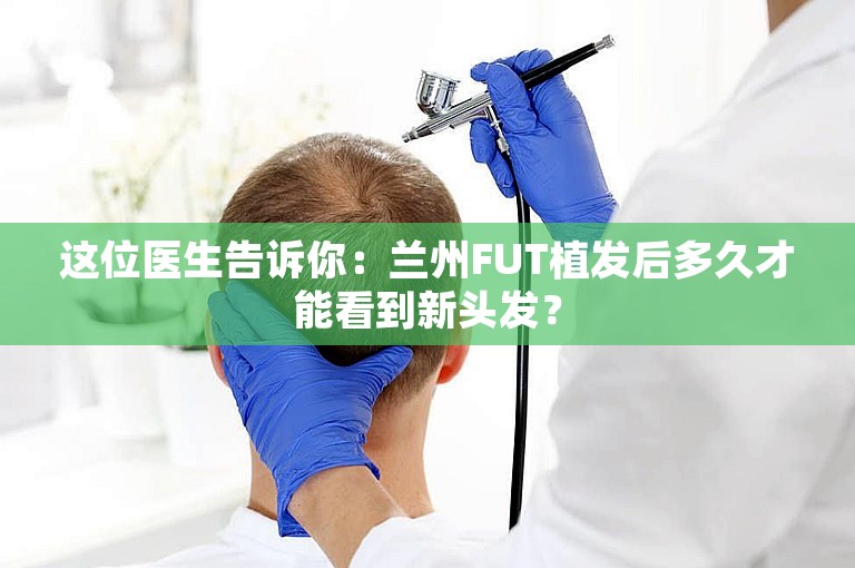 这位医生告诉你：兰州FUT植发后多久才能看到新头发？