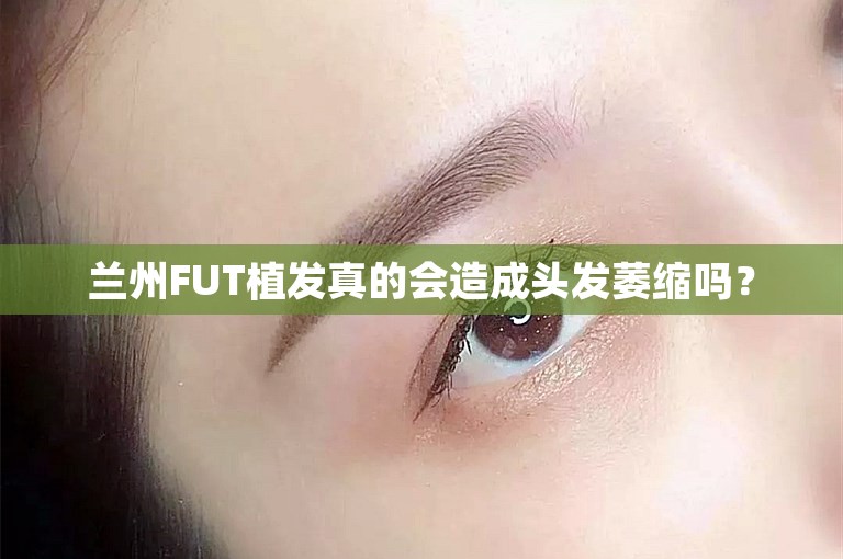 兰州FUT植发真的会造成头发萎缩吗？