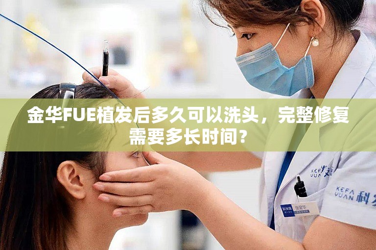 金华FUE植发后多久可以洗头，完整修复需要多长时间？