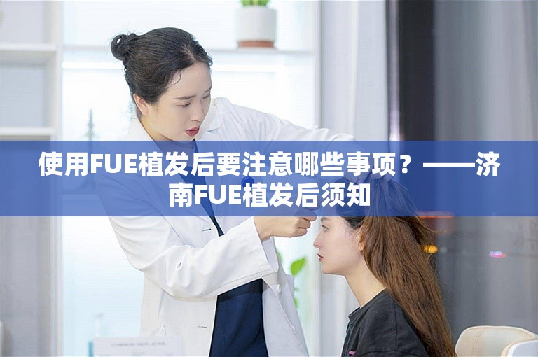 使用FUE植发后要注意哪些事项？——济南FUE植发后须知