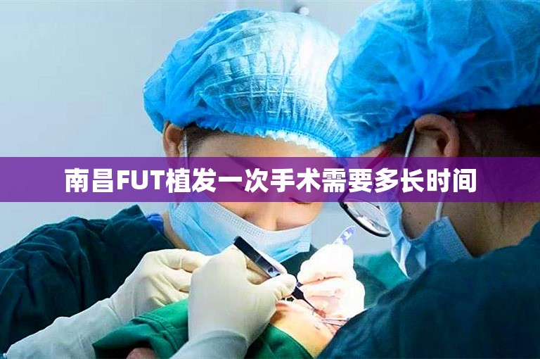 南昌FUT植发一次手术需要多长时间