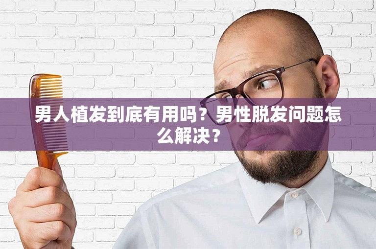 男人植发到底有用吗？男性脱发问题怎么解决？