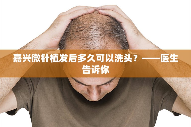 嘉兴微针植发后多久可以洗头？——医生告诉你