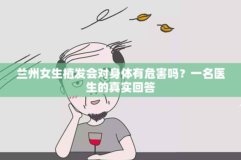 兰州女生植发会对身体有危害吗？一名医生的真实回答