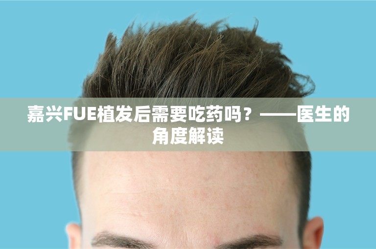 嘉兴FUE植发后需要吃药吗？——医生的角度解读