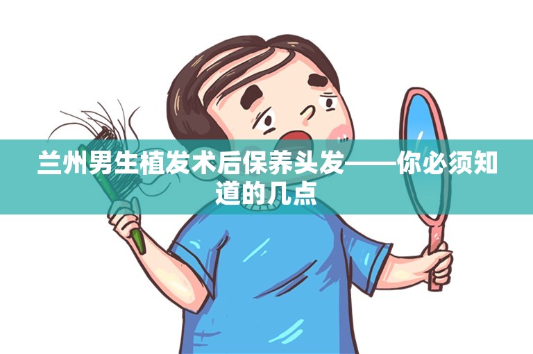 兰州男生植发术后保养头发——你必须知道的几点