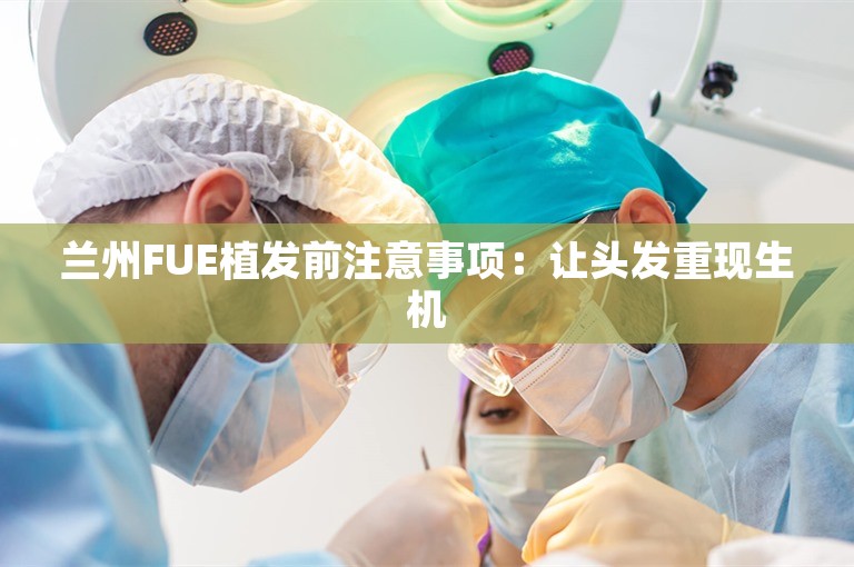 兰州FUE植发前注意事项：让头发重现生机