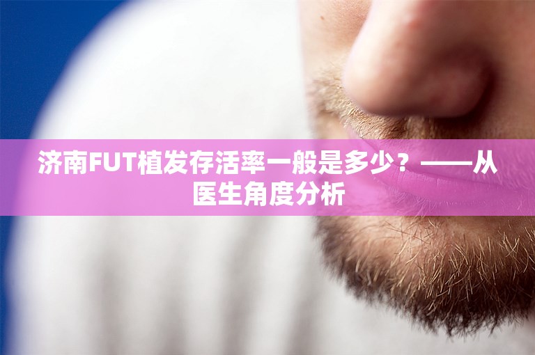 济南FUT植发存活率一般是多少？——从医生角度分析