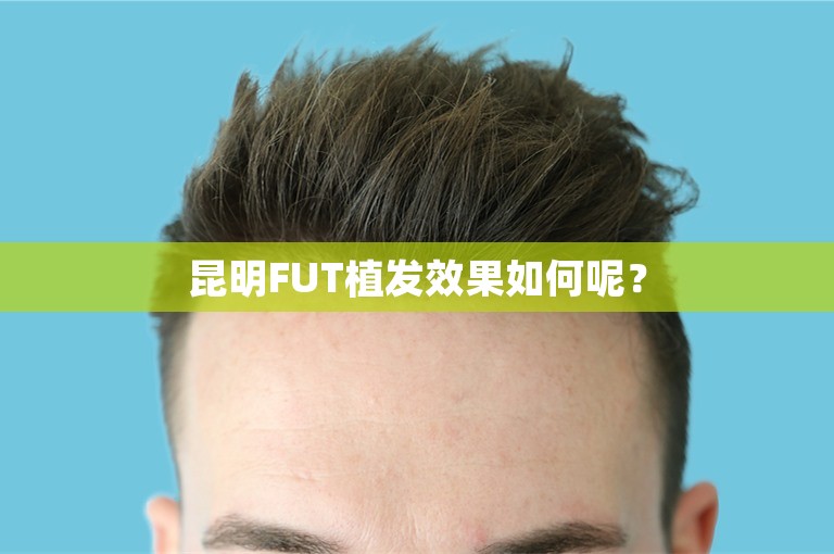 昆明FUT植发效果如何呢？