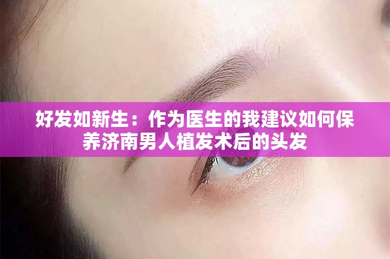 好发如新生：作为医生的我建议如何保养济南男人植发术后的头发