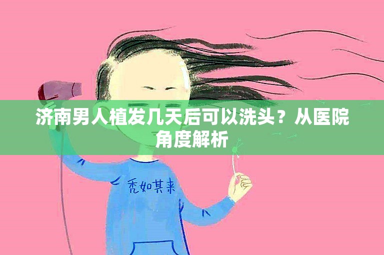 济南男人植发几天后可以洗头？从医院角度解析