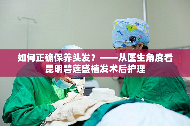 如何正确保养头发？——从医生角度看昆明碧莲盛植发术后护理