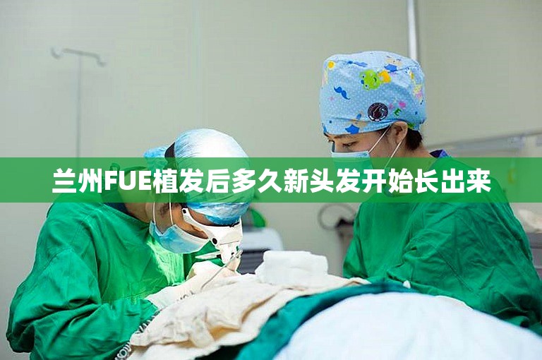 兰州FUE植发后多久新头发开始长出来