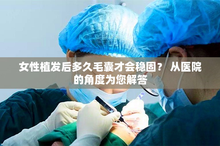 女性植发后多久毛囊才会稳固？ 从医院的角度为您解答