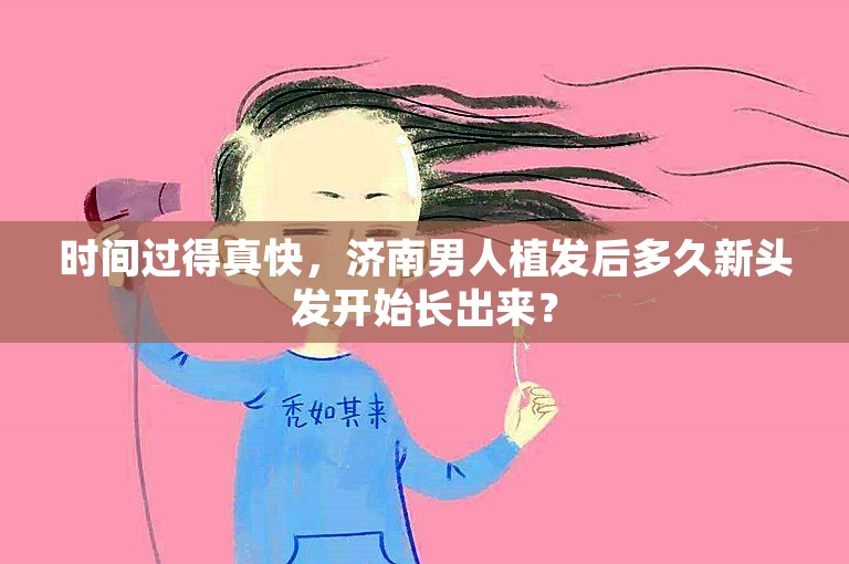 时间过得真快，济南男人植发后多久新头发开始长出来？