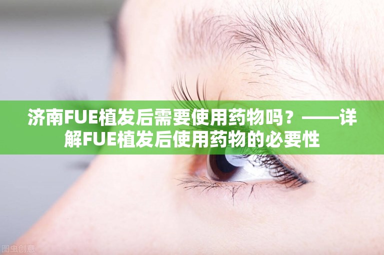 济南FUE植发后需要使用药物吗？——详解FUE植发后使用药物的必要性