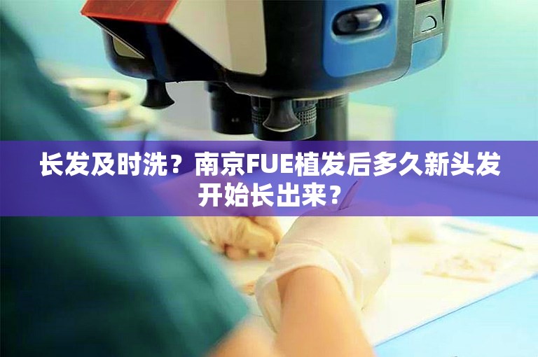 长发及时洗？南京FUE植发后多久新头发开始长出来？