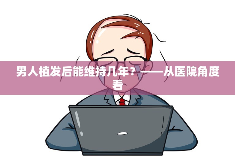 男人植发后能维持几年？——从医院角度看