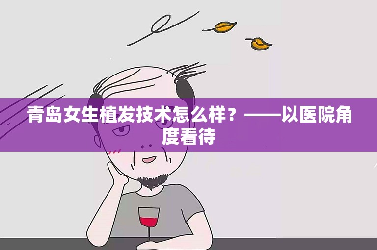 青岛女生植发技术怎么样？——以医院角度看待