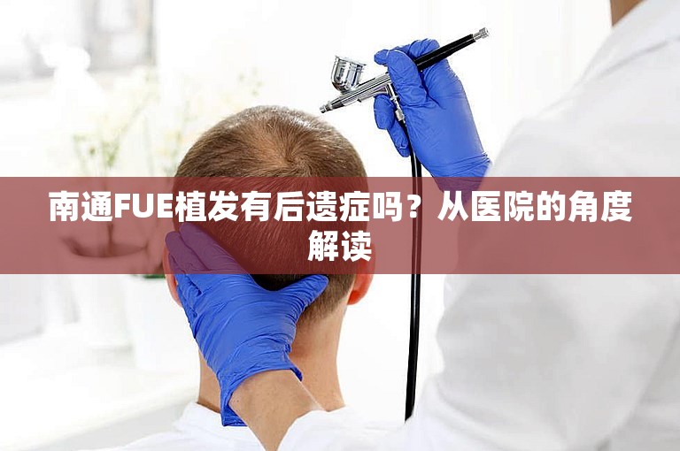 南通FUE植发有后遗症吗？从医院的角度解读