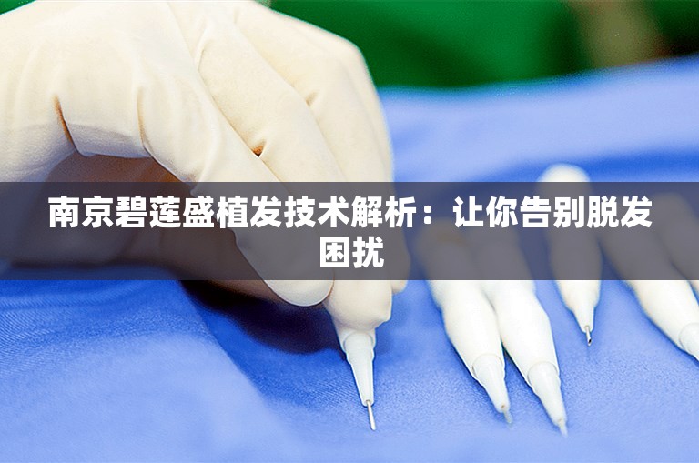 南京碧莲盛植发技术解析：让你告别脱发困扰