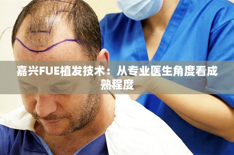 嘉兴FUE植发技术：从专业医生角度看成熟程度