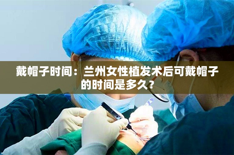 戴帽子时间：兰州女性植发术后可戴帽子的时间是多久？