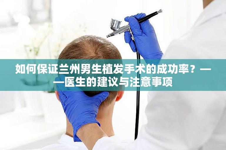 如何保证兰州男生植发手术的成功率？——医生的建议与注意事项