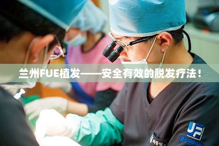 兰州FUE植发——安全有效的脱发疗法！