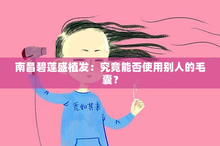 南昌碧莲盛植发：究竟能否使用别人的毛囊？