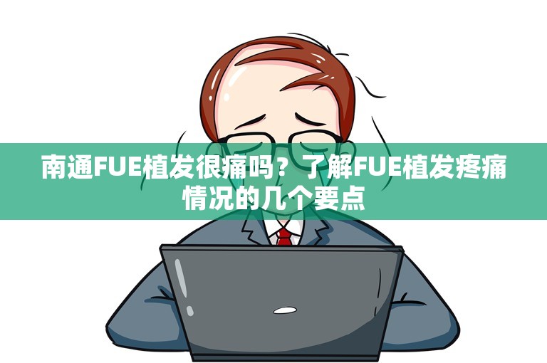 南通FUE植发很痛吗？了解FUE植发疼痛情况的几个要点