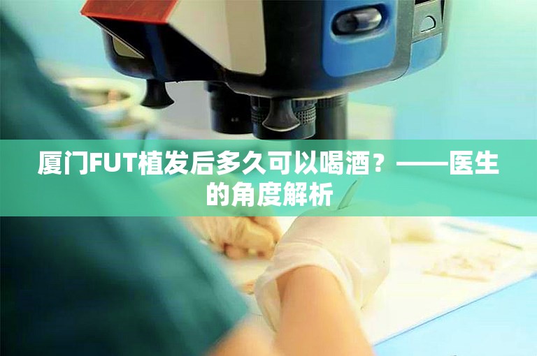 厦门FUT植发后多久可以喝酒？——医生的角度解析