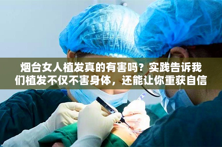 烟台女人植发真的有害吗？实践告诉我们植发不仅不害身体，还能让你重获自信。