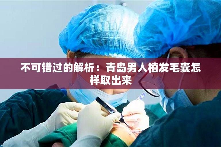 不可错过的解析：青岛男人植发毛囊怎样取出来