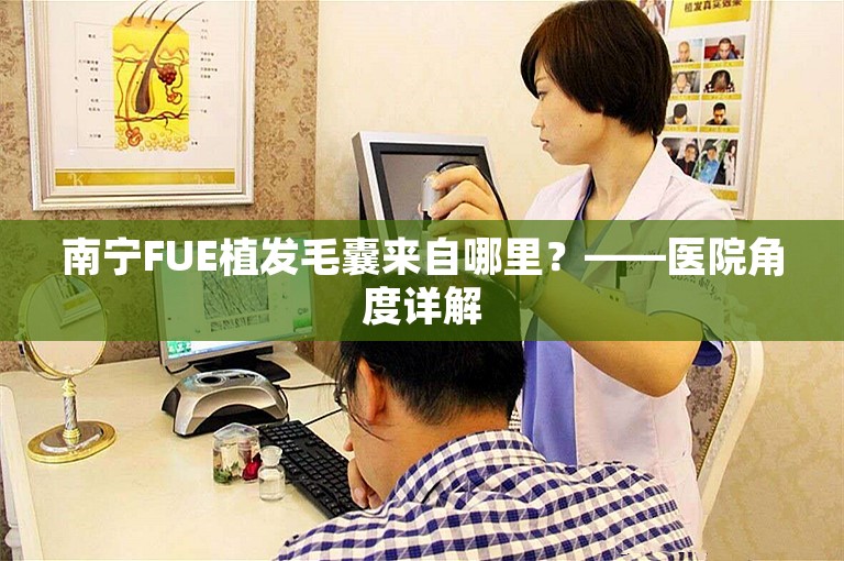 南宁FUE植发毛囊来自哪里？——医院角度详解