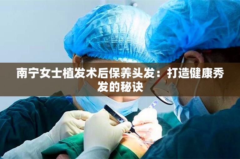 南宁女士植发术后保养头发：打造健康秀发的秘诀