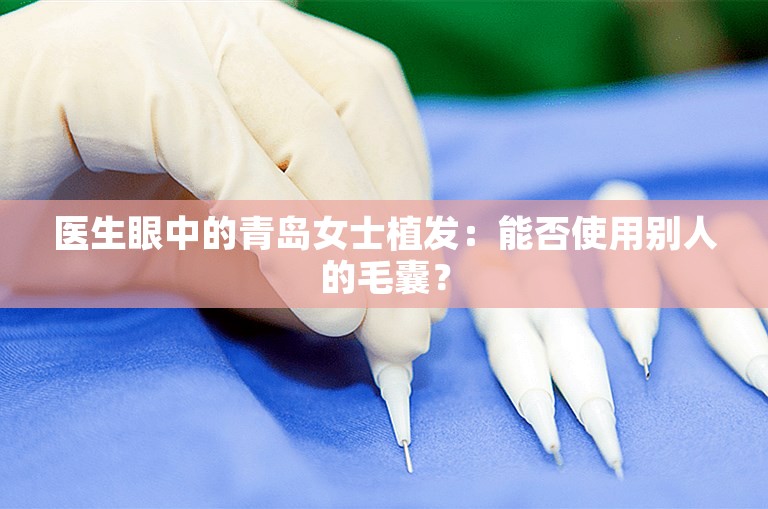 医生眼中的青岛女士植发：能否使用别人的毛囊？