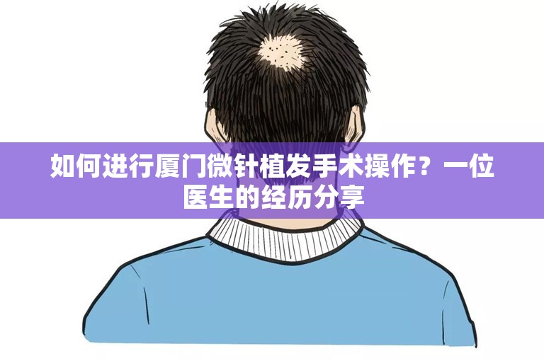 如何进行厦门微针植发手术操作？一位医生的经历分享