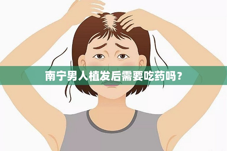 南宁男人植发后需要吃药吗？