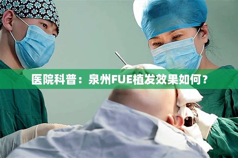 医院科普：泉州FUE植发效果如何？