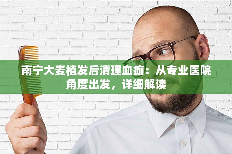 南宁大麦植发后清理血痂：从专业医院角度出发，详细解读