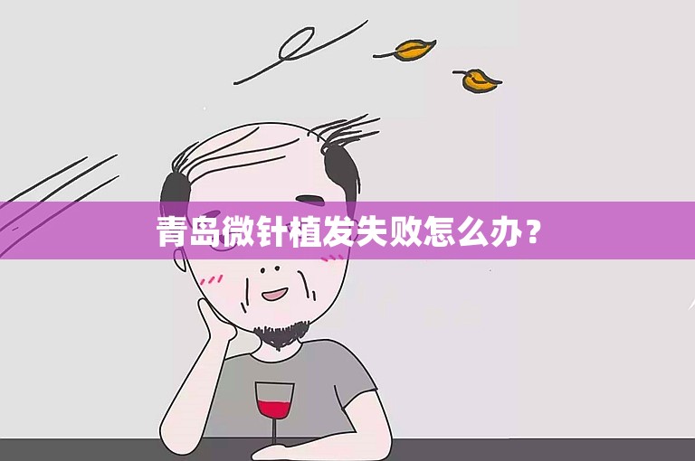 青岛微针植发失败怎么办？