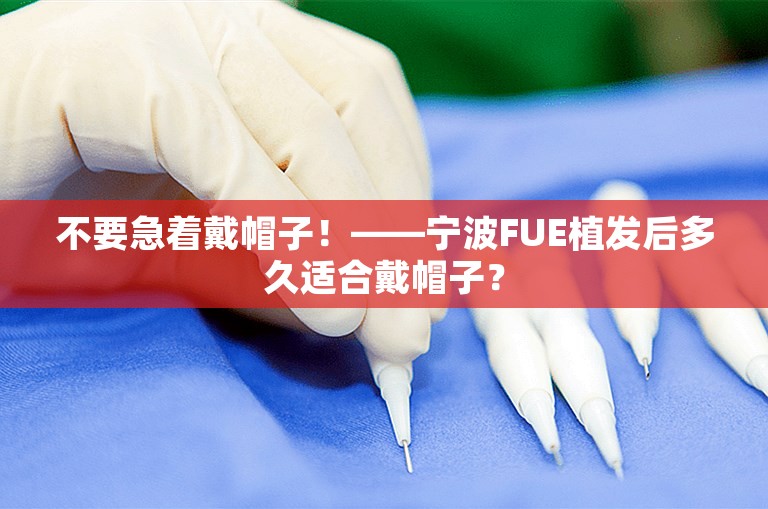 不要急着戴帽子！——宁波FUE植发后多久适合戴帽子？