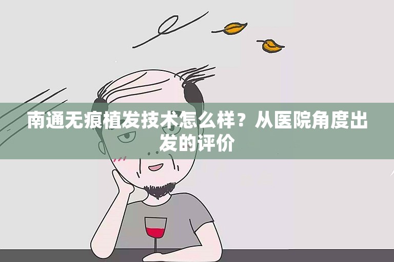 南通无痕植发技术怎么样？从医院角度出发的评价