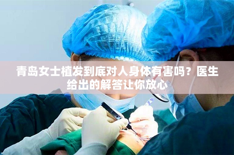 青岛女士植发到底对人身体有害吗？医生给出的解答让你放心