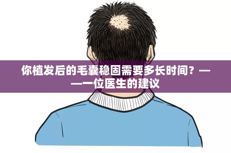 你植发后的毛囊稳固需要多长时间？——一位医生的建议