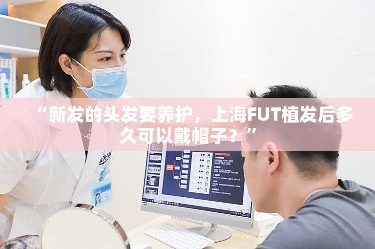 “新发的头发要养护，上海FUT植发后多久可以戴帽子？”