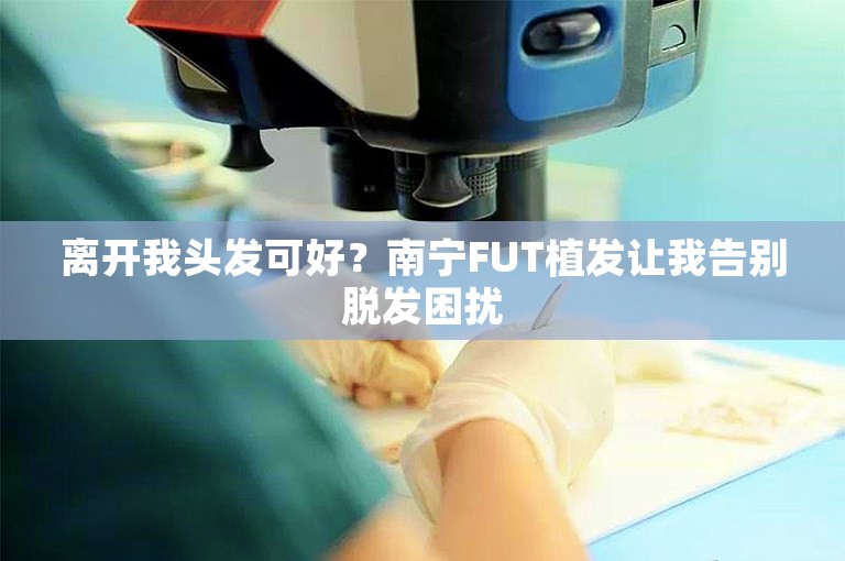 离开我头发可好？南宁FUT植发让我告别脱发困扰