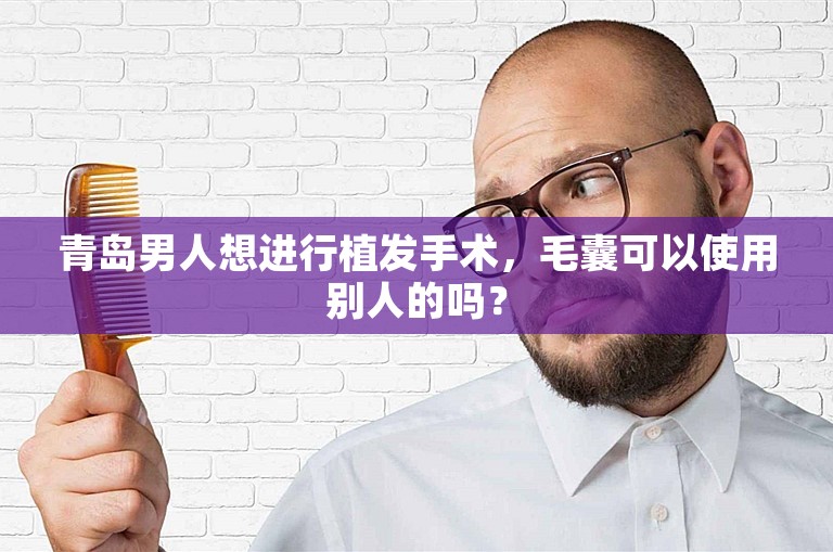 青岛男人想进行植发手术，毛囊可以使用别人的吗？