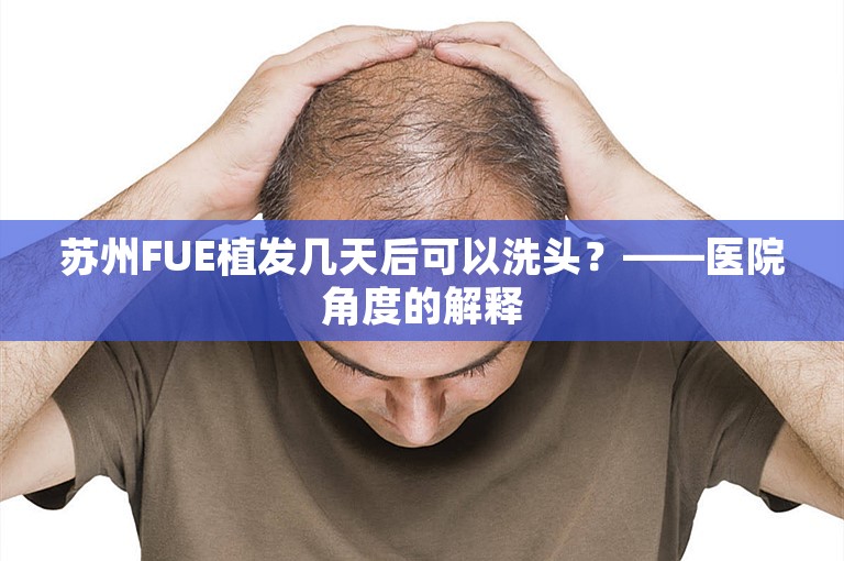 苏州FUE植发几天后可以洗头？——医院角度的解释